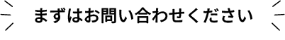 まずはお問い合わせください