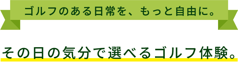 ゴルフのある日常を、もっと自由に。その日の気分で選べる、ゴルフ体験。