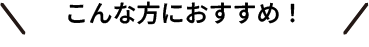 こんな方におすすめ！